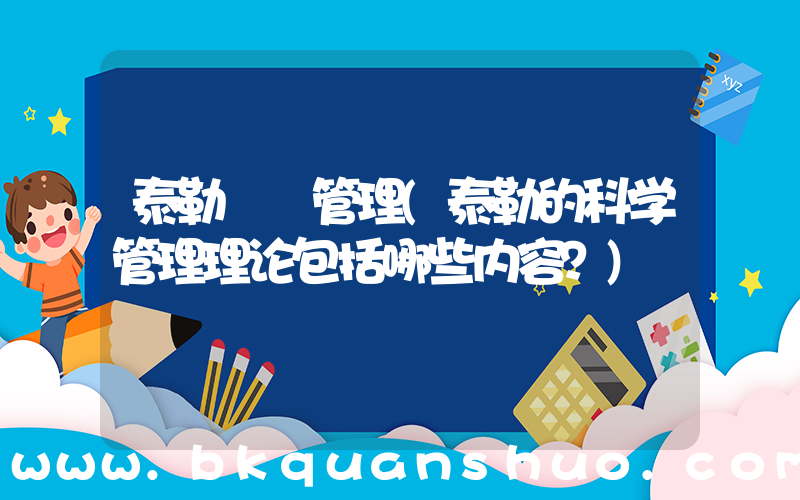 泰勒  管理(泰勒的科学管理理论包括哪些内容？)